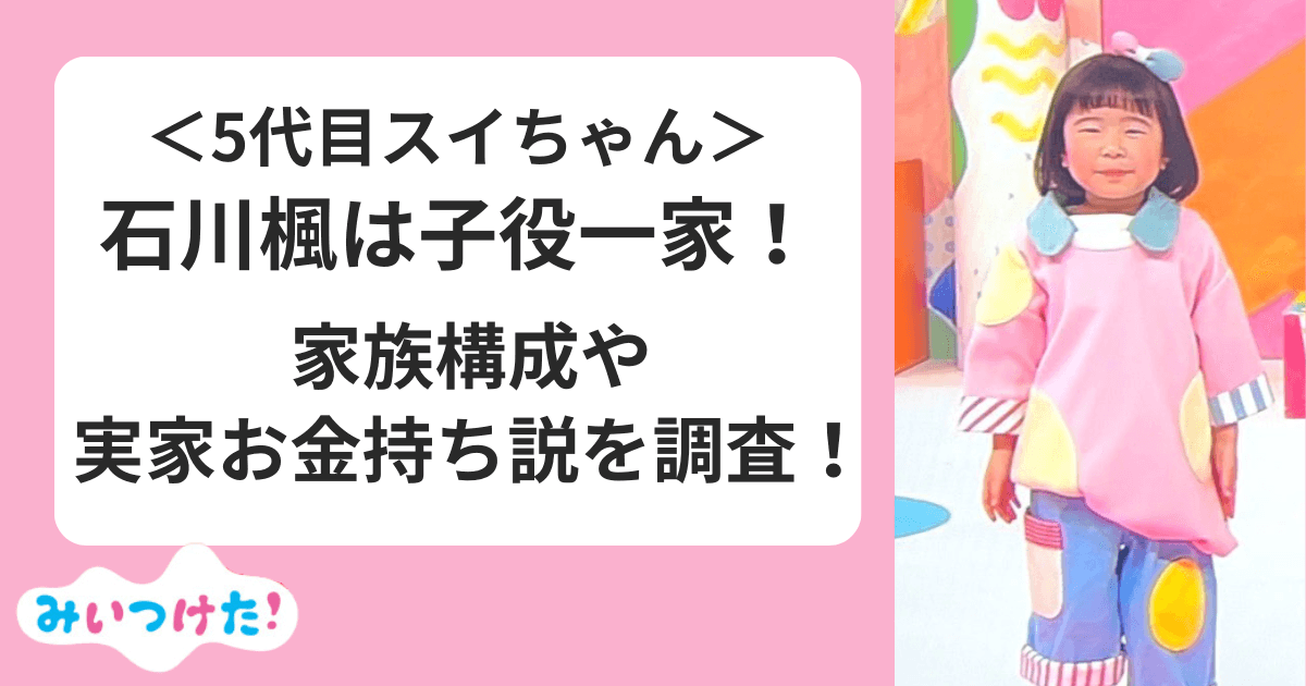 石川楓(5代目新スイちゃん)は子役一家！家族構成は？実家お金持ち説を調査！