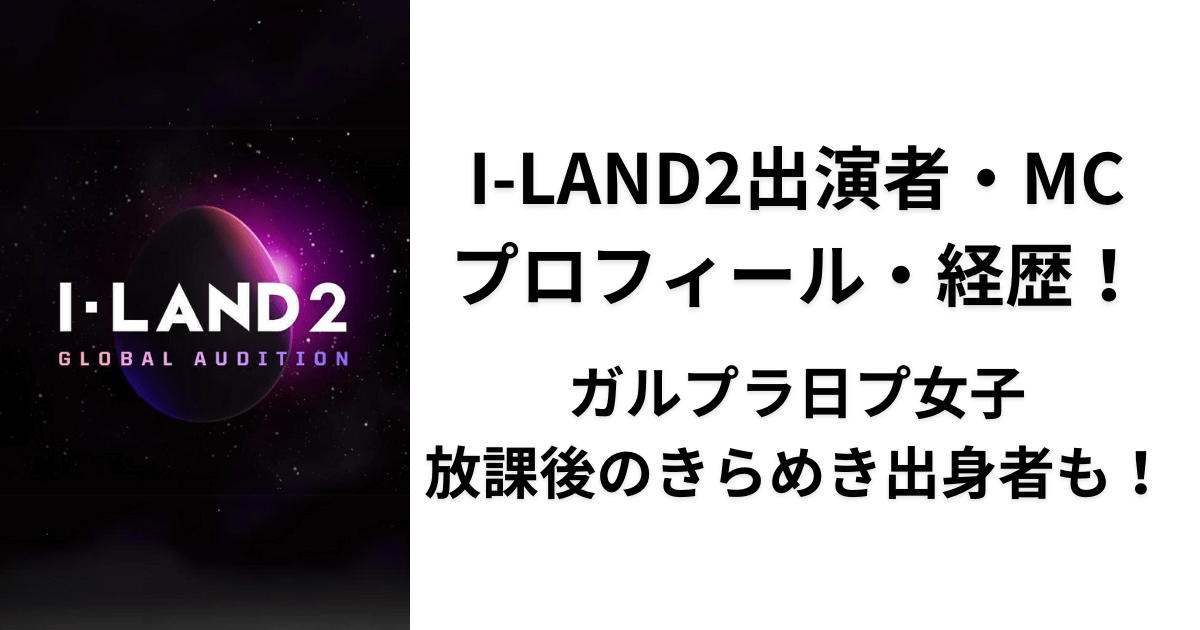 I-LAND2出演者・MCのプロフィール・経歴！ガルプラ日プ女子放課後のきらめき出身者も！