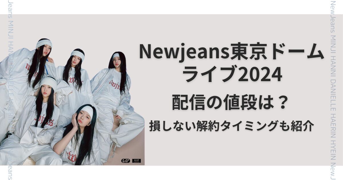 Newjeans東京ドームライブ2024配信の値段は？損しない解約タイミングも紹介！