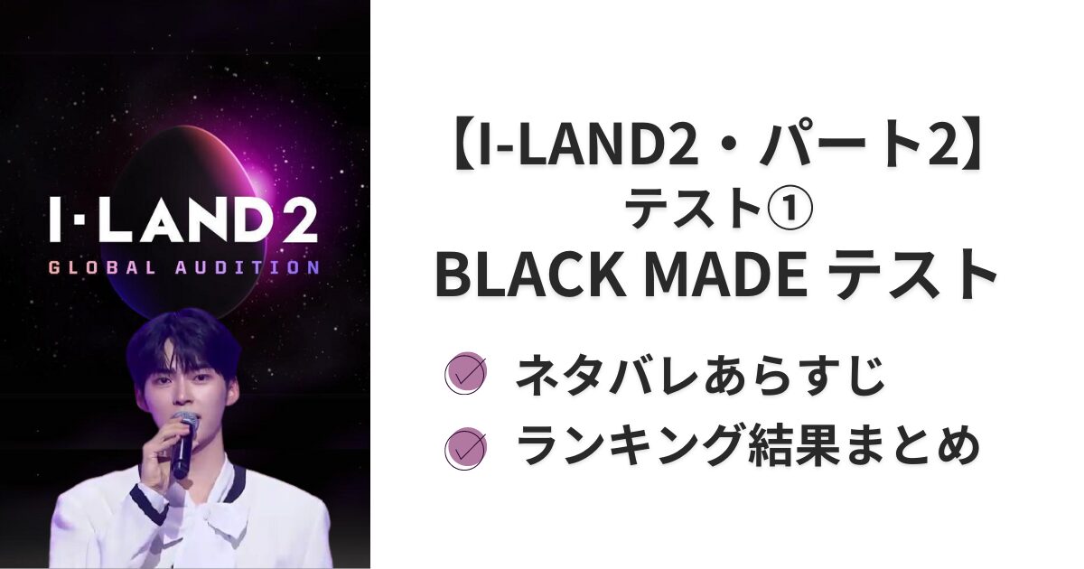 【I-LAND2パート2】BLACKMADEテスト結果まとめ！ネタバレあり